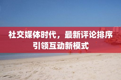 社交媒體時(shí)代，最新評論排序引領(lǐng)互動(dòng)新模式