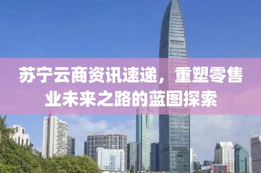 蘇寧云商資訊速遞，重塑零售業(yè)未來之路的藍圖探索