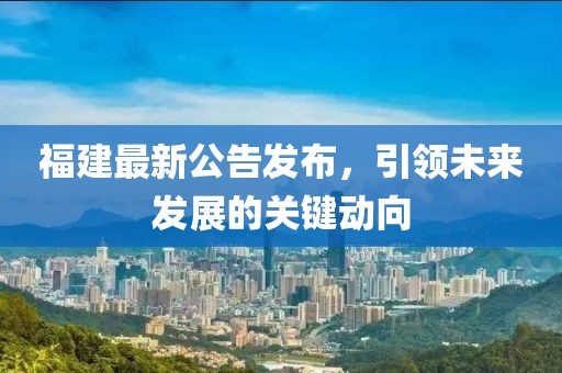 福建最新公告發(fā)布，引領(lǐng)未來(lái)發(fā)展的關(guān)鍵動(dòng)向