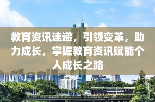 教育資訊速遞，引領(lǐng)變革，助力成長(zhǎng)，掌握教育資訊賦能個(gè)人成長(zhǎng)之路