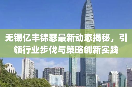 無(wú)錫億豐錦瑟最新動(dòng)態(tài)揭秘，引領(lǐng)行業(yè)步伐與策略創(chuàng)新實(shí)踐