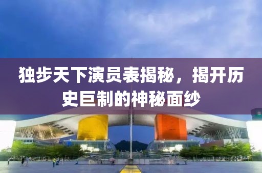 獨步天下演員表揭秘，揭開歷史巨制的神秘面紗