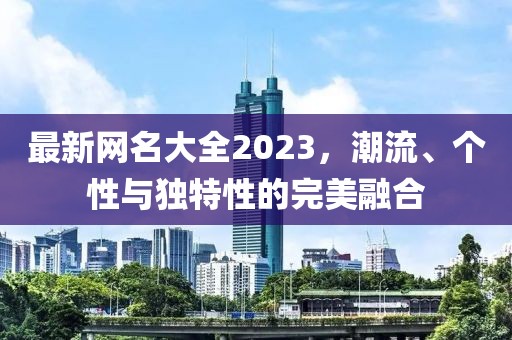 最新網(wǎng)名大全2023，潮流、個(gè)性與獨(dú)特性的完美融合
