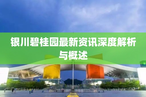銀川碧桂園最新資訊深度解析與概述