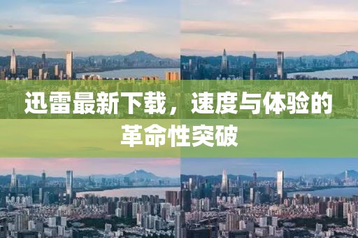 迅雷最新下載，速度與體驗(yàn)的革命性突破