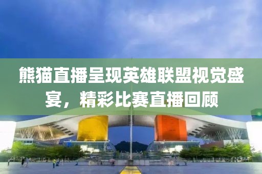 熊貓直播呈現(xiàn)英雄聯(lián)盟視覺盛宴，精彩比賽直播回顧