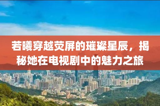 若曦穿越熒屏的璀璨星辰，揭秘她在電視劇中的魅力之旅