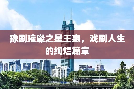 豫劇璀璨之星王惠，戲劇人生的絢爛篇章