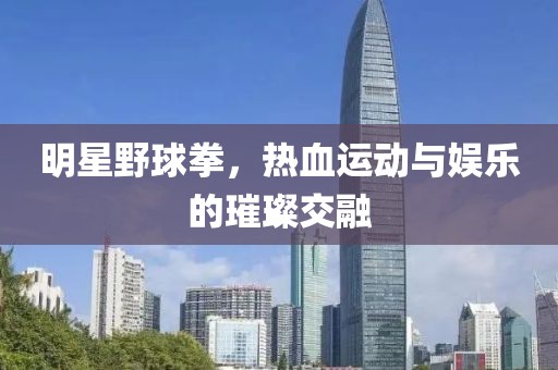 明星野球拳，熱血運(yùn)動(dòng)與娛樂的璀璨交融