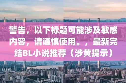 警告，以下標(biāo)題可能涉及敏感內(nèi)容，請(qǐng)謹(jǐn)慎使用。，最新完結(jié)BL小說推薦（涉黃提示）