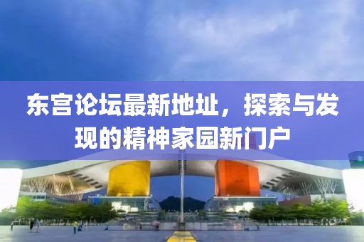 東宮論壇最新地址，探索與發(fā)現(xiàn)的精神家園新門戶