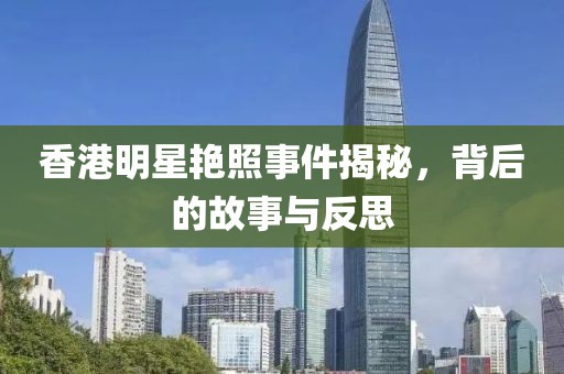 香港明星艷照事件揭秘，背后的故事與反思