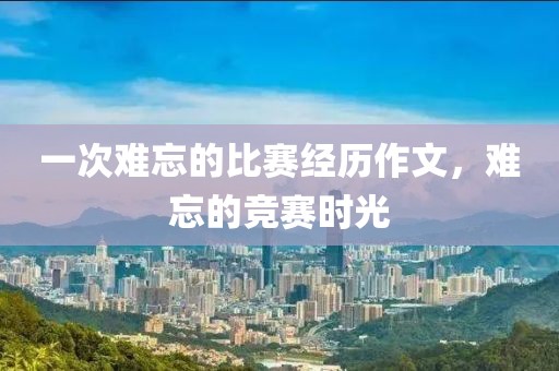 一次難忘的比賽經歷作文，難忘的競賽時光