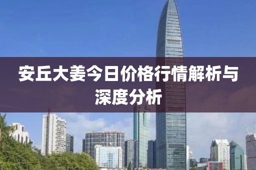 安丘大姜今日價(jià)格行情解析與深度分析