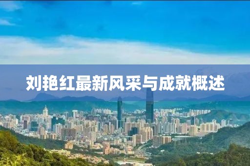 劉艷紅最新風采與成就概述
