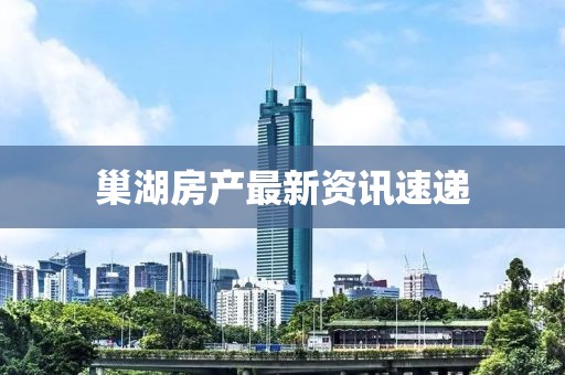 巢湖房產(chǎn)最新資訊速遞