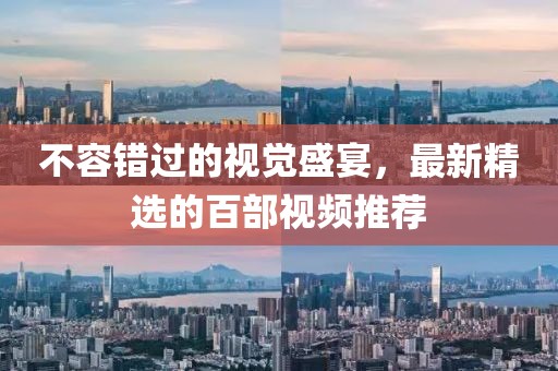 不容錯過的視覺盛宴，最新精選的百部視頻推薦