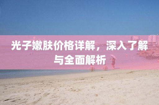光子嫩膚價格詳解，深入了解與全面解析