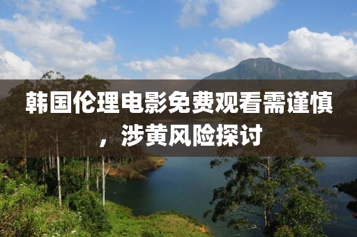韓國倫理電影免費觀看需謹慎，涉黃風險探討
