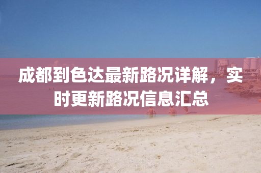 成都到色達(dá)最新路況詳解，實(shí)時(shí)更新路況信息匯總