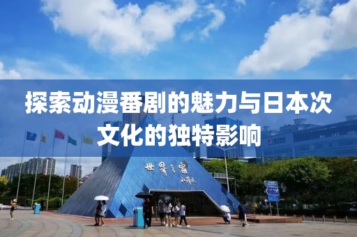探索動(dòng)漫番劇的魅力與日本次文化的獨(dú)特影響