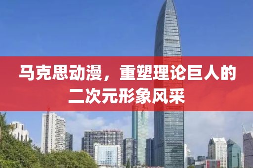 馬克思動(dòng)漫，重塑理論巨人的二次元形象風(fēng)采
