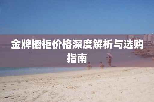 金牌櫥柜價格深度解析與選購指南