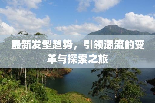 最新發(fā)型趨勢(shì)，引領(lǐng)潮流的變革與探索之旅