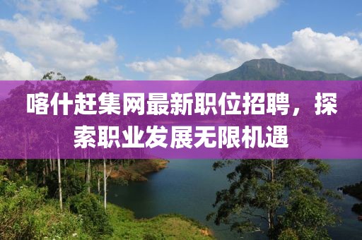 喀什趕集網(wǎng)最新職位招聘，探索職業(yè)發(fā)展無限機遇