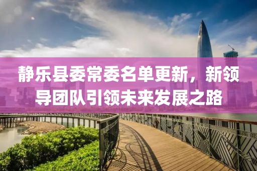 靜樂縣委常委名單更新，新領(lǐng)導(dǎo)團(tuán)隊(duì)引領(lǐng)未來發(fā)展之路