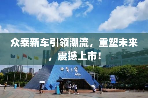 眾泰新車引領(lǐng)潮流，重塑未來，震撼上市！