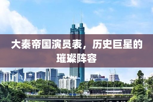 大秦帝國演員表，歷史巨星的璀璨陣容