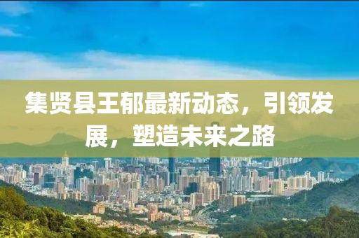 集賢縣王郁最新動態(tài)，引領發(fā)展，塑造未來之路