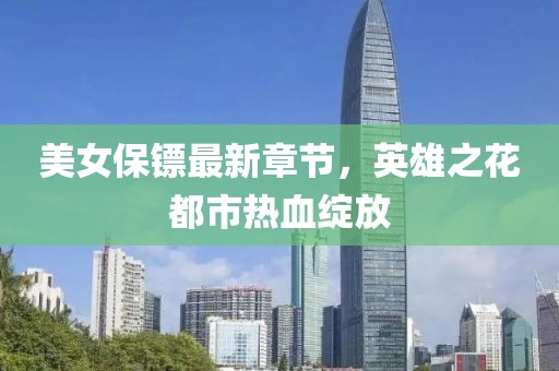美女保鏢最新章節(jié)，英雄之花都市熱血綻放