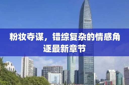 粉妝奪謀，錯綜復雜的情感角逐最新章節(jié)