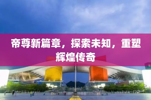 帝尊新篇章，探索未知，重塑輝煌傳奇