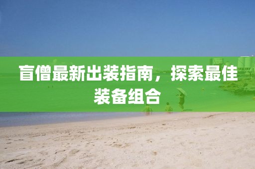 盲僧最新出裝指南，探索最佳裝備組合