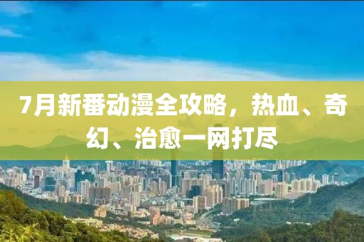 7月新番動漫全攻略，熱血、奇幻、治愈一網(wǎng)打盡