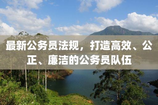 最新公務員法規(guī)，打造高效、公正、廉潔的公務員隊伍