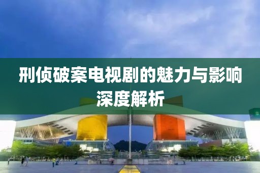 刑偵破案電視劇的魅力與影響深度解析