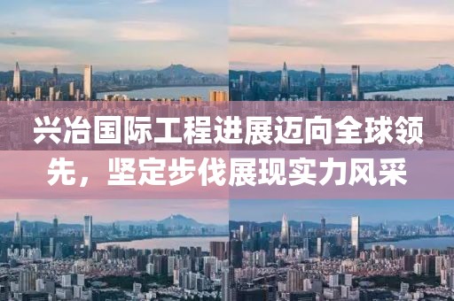 興冶國際工程進(jìn)展邁向全球領(lǐng)先，堅(jiān)定步伐展現(xiàn)實(shí)力風(fēng)采