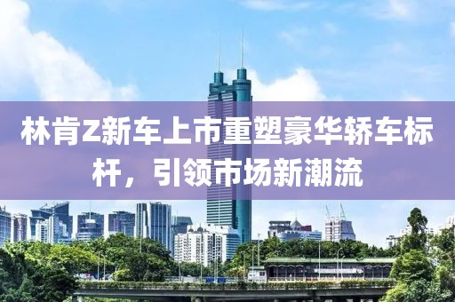 林肯Z新車上市重塑豪華轎車標桿，引領(lǐng)市場新潮流
