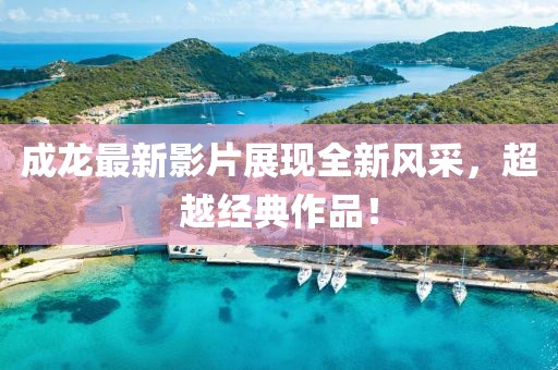 成龍最新影片展現(xiàn)全新風(fēng)采，超越經(jīng)典作品！