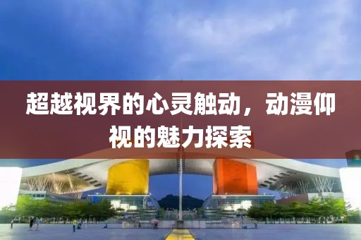 超越視界的心靈觸動，動漫仰視的魅力探索