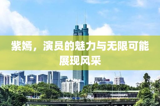 紫嫣，演員的魅力與無(wú)限可能展現(xiàn)風(fēng)采