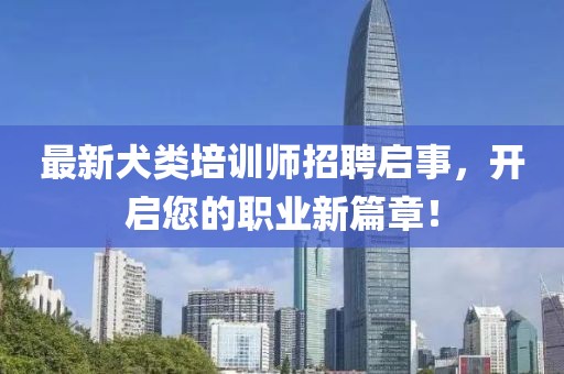 最新犬類培訓(xùn)師招聘啟事，開啟您的職業(yè)新篇章！