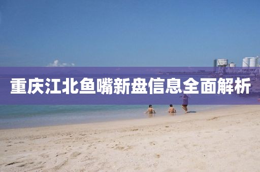 重慶江北魚嘴新盤信息全面解析