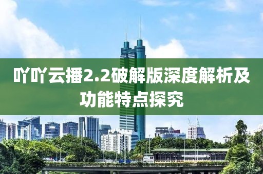 吖吖云播2.2破解版深度解析及功能特點(diǎn)探究