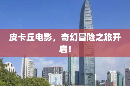 皮卡丘電影，奇幻冒險(xiǎn)之旅開(kāi)啟！