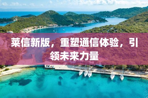 萊信新版，重塑通信體驗，引領(lǐng)未來力量